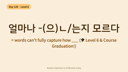 Day 120: 얼마나 -(으)ㄴ/는지 모르다 — "You Have No Idea How..." (Course Graduation!) | Korean Grammar in 10 Minutes a Day